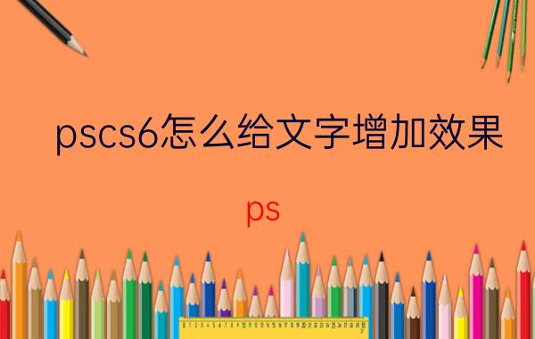 pscs6怎么给文字增加效果 ps cs6字体显示不出来？